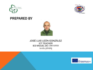 PREPARED BY
JOSÉ LUIS LEÓN GONZÁLEZ
ICT TEACHER
IES MIGUEL DE CERVANTES
Seville (SPAIN)
 