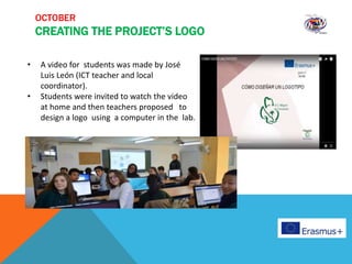 OCTOBER
CREATING THE PROJECT’S LOGO
• A video for students was made by José
Luis León (ICT teacher and local
coordinator).
• Students were invited to watch the video
at home and then teachers proposed to
design a logo using a computer in the lab.
 
