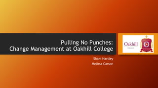 Pulling No Punches:
Change Management at Oakhill College
Shani Hartley
Melissa Carson
 