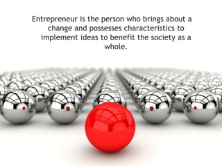 Entrepreneur is the person who brings about a
change and possesses characteristics to
implement ideas to benefit the society as a
whole.

 