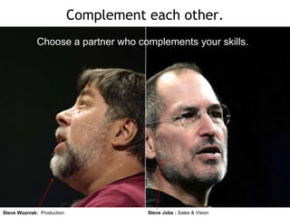Complement each other.
Choose a partner who complements your skills.

Steve Wozniak: Production

Steve Jobs : Sales & Vision

 