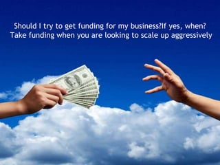 Should I try to get funding for my business?If yes, when?
Take funding when you are looking to scale up aggressively

.

 