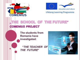 The students from
Romania have
investigated
THE TEACHER OF
THE FUTURE
 