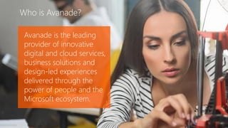 Who is Avanade?
©2017 Avanade Inc. All Rights Reserved.
Who is Avanade?
©2017 Avanade Inc. All Rights Reserved.
Avanade is the leading
provider of innovative
digital and cloud services,
business solutions and
design-led experiences
delivered through the
power of people and the
Microsoft ecosystem.
 