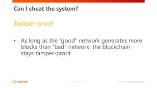 <Restricted> See Avanade’s Data Management Policy©2017 Avanade Inc. All Rights Reserved.
24
Tamper-proof
• As long as the “good” network generates more
blocks than “bad” network, the blockchain
stays tamper-proof
Can I cheat the system?
 