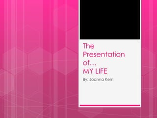 The
Presentation
of…
MY LIFE
By: Joanna Kern
 