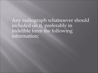 

Any radiograph whatsoever should
included on it, preferably in
indelible form the following
information;

 