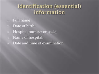 1.
2.
3.
4.
5.

Full name
Date of birth.
Hospital number or code.
Name of hospital.
Date and time of examination

 