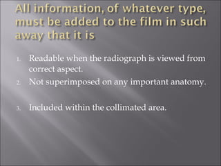 2.

Readable when the radiograph is viewed from
correct aspect.
Not superimposed on any important anatomy.

3.

Included within the collimated area.

1.

 
