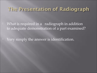 

What is required in a radiograph in addition
to adequate demonstration of a part examined?



Very simply the answer is identification.

 