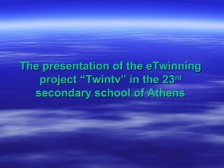The presentation of the eTwinningThe presentation of the eTwinning
project “Twintv” in the 23project “Twintv” in the 23rdrd
secondary school of Athenssecondary school of Athens
 