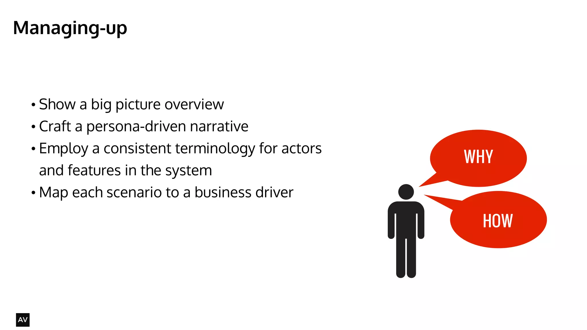 Managing-up 
@AYNNE 
• Show a big picture overview 
• Craft a persona-driven narrative 
• Employ a consistent terminology for actors 
and features in the system 
•Map each scenario to a business driver 
WHY 
HOW 
 