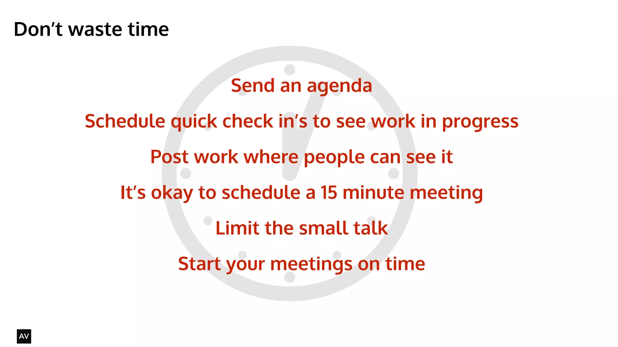 Don’t waste time 
@AYNNE 
Send an agenda 
Schedule quick check in’s to see work in progress 
Post work where people can see it 
It’s okay to schedule a 15 minute meeting 
Limit the small talk 
Start your meetings on time 
 
