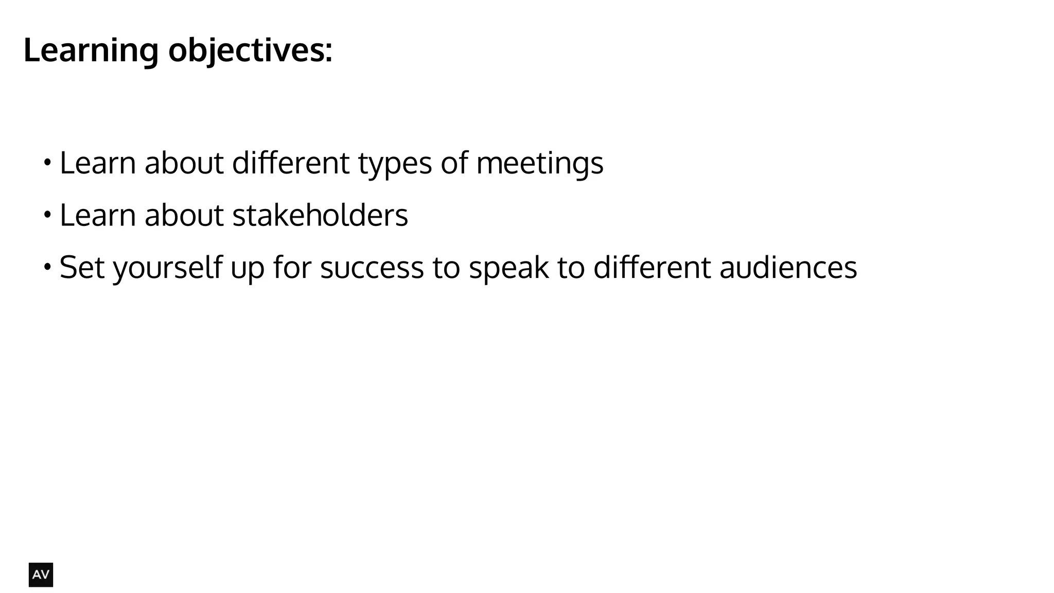 Learning objectives: 
• Learn about different types of meetings 
• Learn about stakeholders 
• Set yourself up for success to speak to different audiences 
@AYNNE 
 