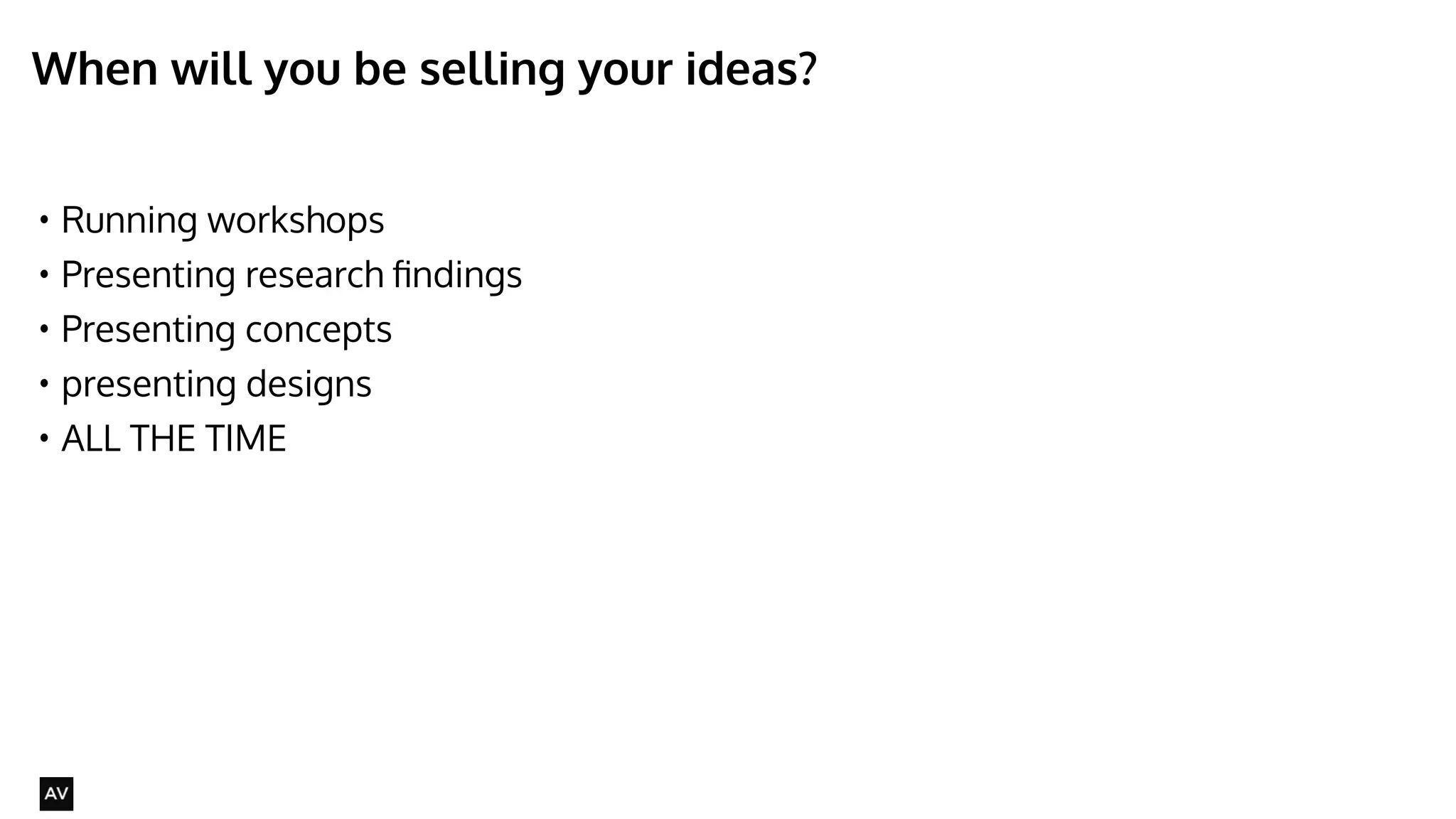 When will you be selling your ideas? 
• Running workshops 
• Presenting research findings 
• Presenting concepts 
• presenting designs 
• ALL THE TIME 
@AYNNE 
 