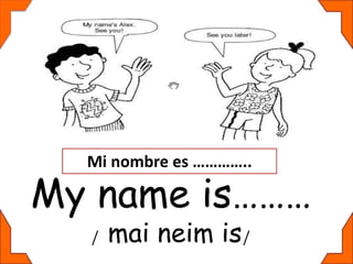 My name is………
/ mai neim is/
Mi nombre es …………..
 