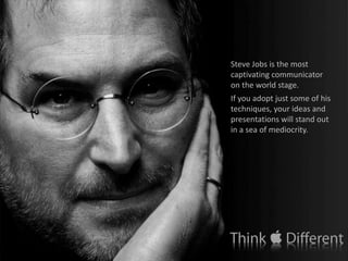 Steve Jobs is the most captivating communicator on the world stage. ,[object Object],If you adopt just some of his techniques, your ideas and presentations will stand out in a sea of mediocrity. ,[object Object]