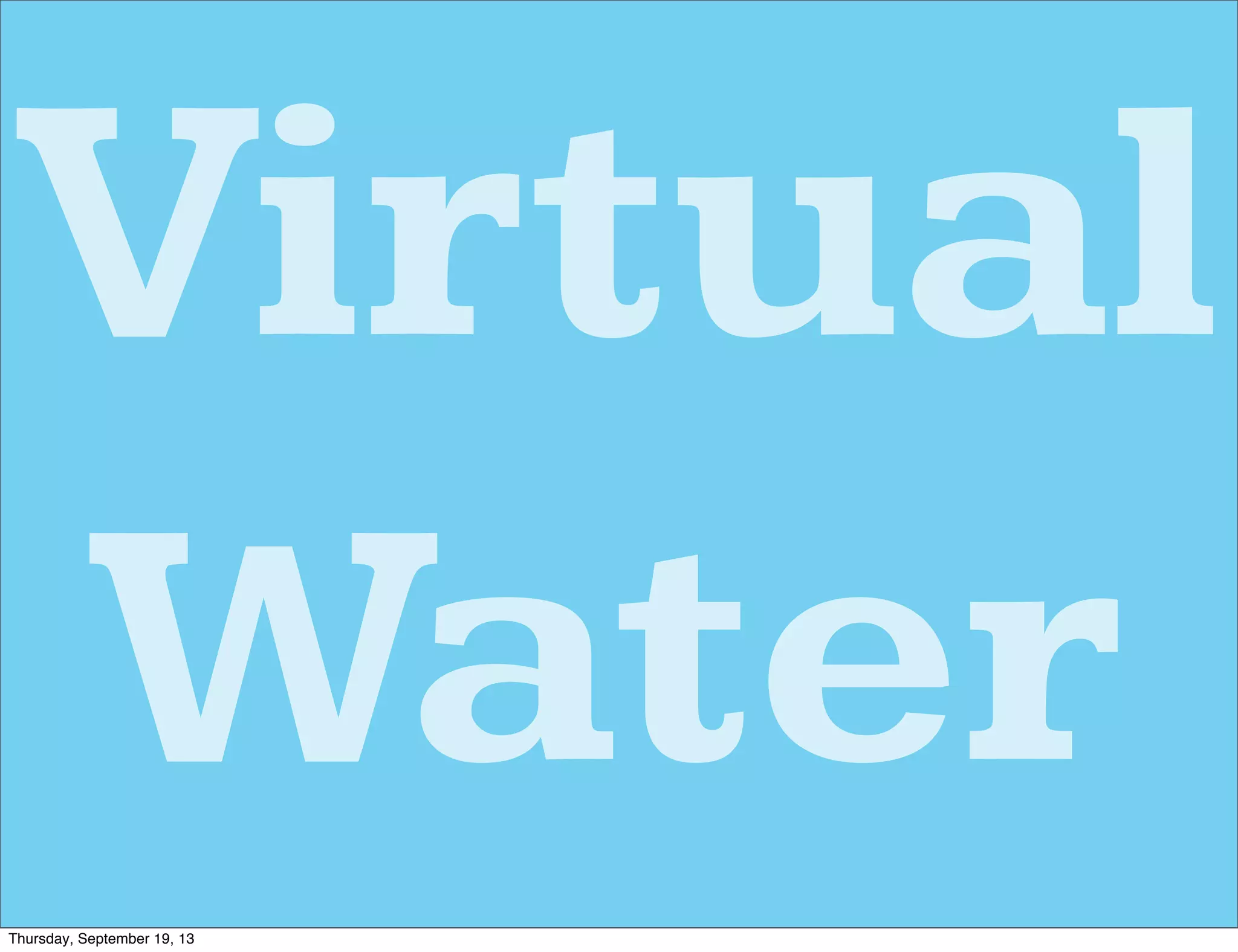 Virtual
Water
Thursday, September 19, 13