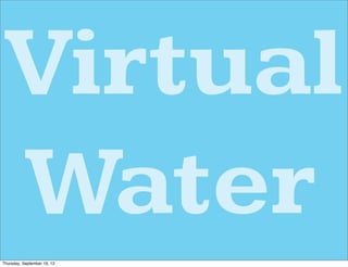 Virtual
Water
Thursday, September 19, 13
 