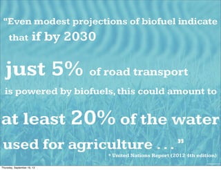 wakeup-world.com
“Even modest projections of biofuel indicate
that if by 2030
just 5% of road transport
is powered by biofuels,this could amount to
at least 20% of the water
used for agriculture ...”
* United Nations Report (2012 4th edition)
Thursday, September 19, 13