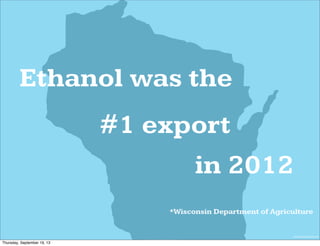 wisconsinbrokernet.com
*Wisconsin Department of Agriculture
Ethanol was the
#1 export
in 2012
Thursday, September 19, 13