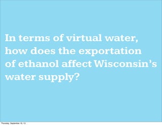 In terms of virtual water,
how does the exportation
of ethanol affect Wisconsin’s
water supply?
Thursday, September 19, 13