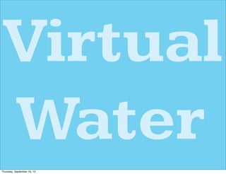 Virtual
Water
Thursday, September 19, 13