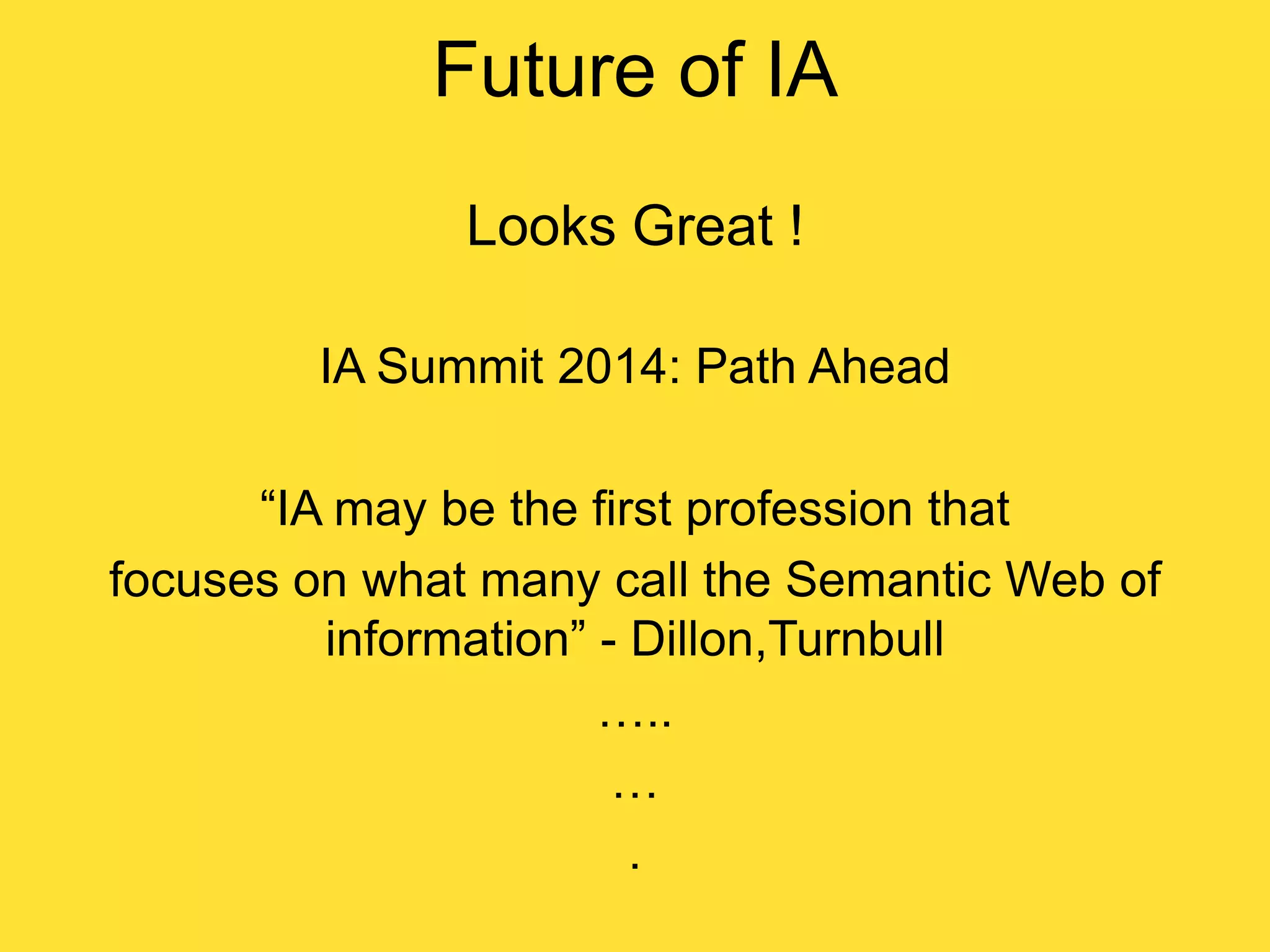 Future of IA
Looks Great !
IA Summit 2014: Path Ahead
“IA may be the first profession that
focuses on what many call the Semantic Web of
information” - Dillon,Turnbull
…..
…
.

 