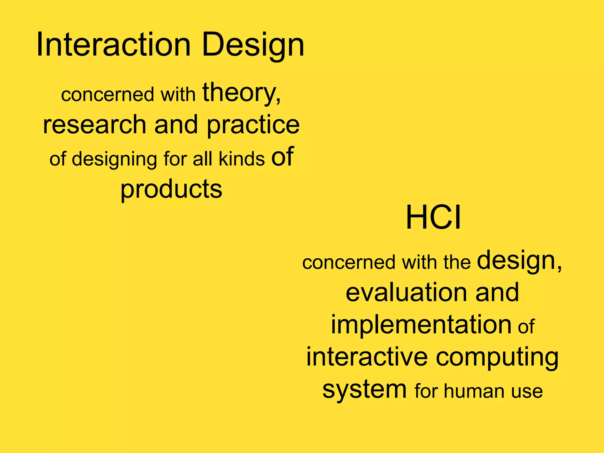 Interaction Design
concerned with theory,

research and practice
of designing for all kinds of
products

HCI
concerned with the design,

evaluation and
implementation of
interactive computing
system for human use

 