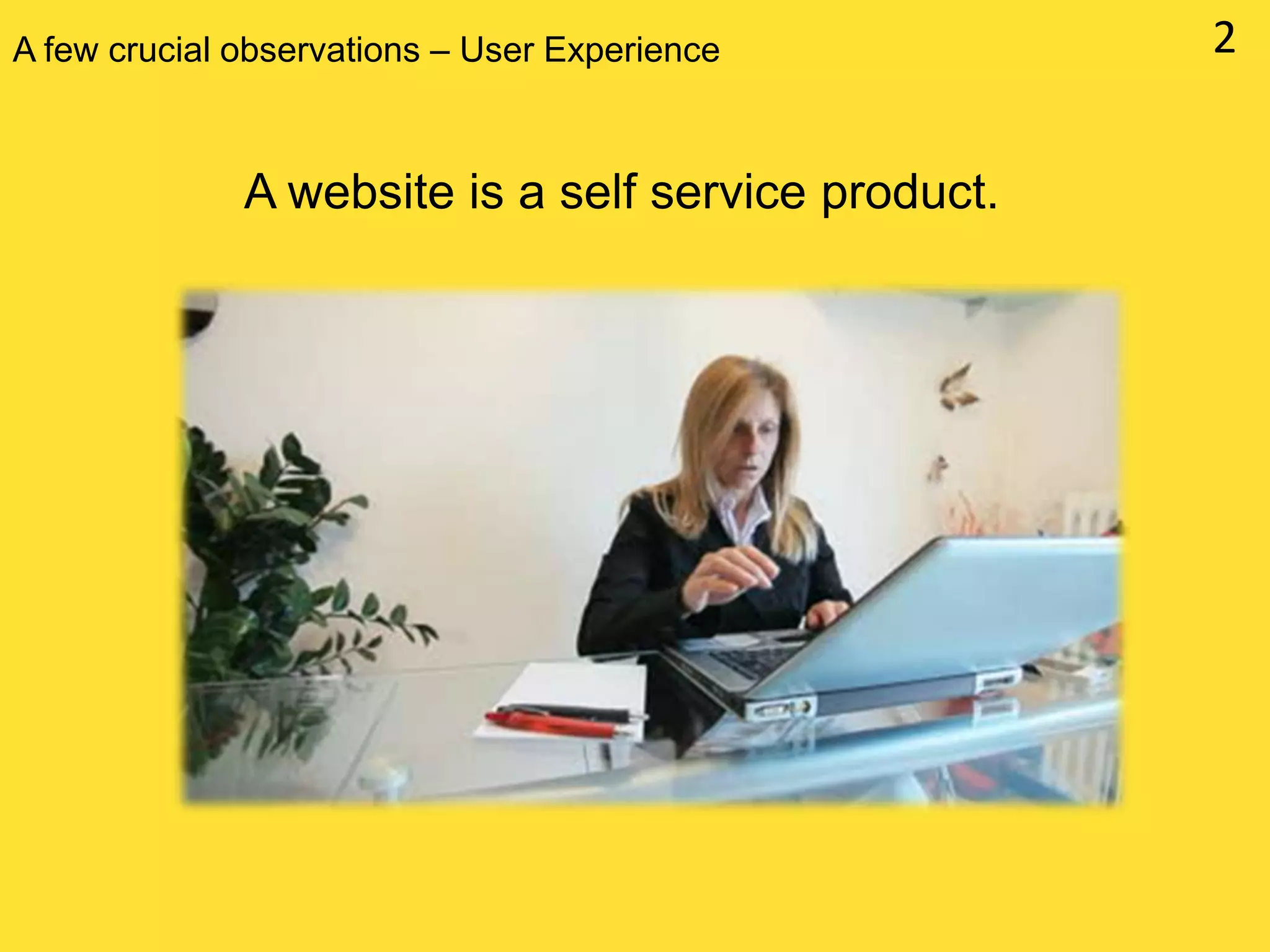A few crucial observations – User Experience

A website is a self service product.

2

 