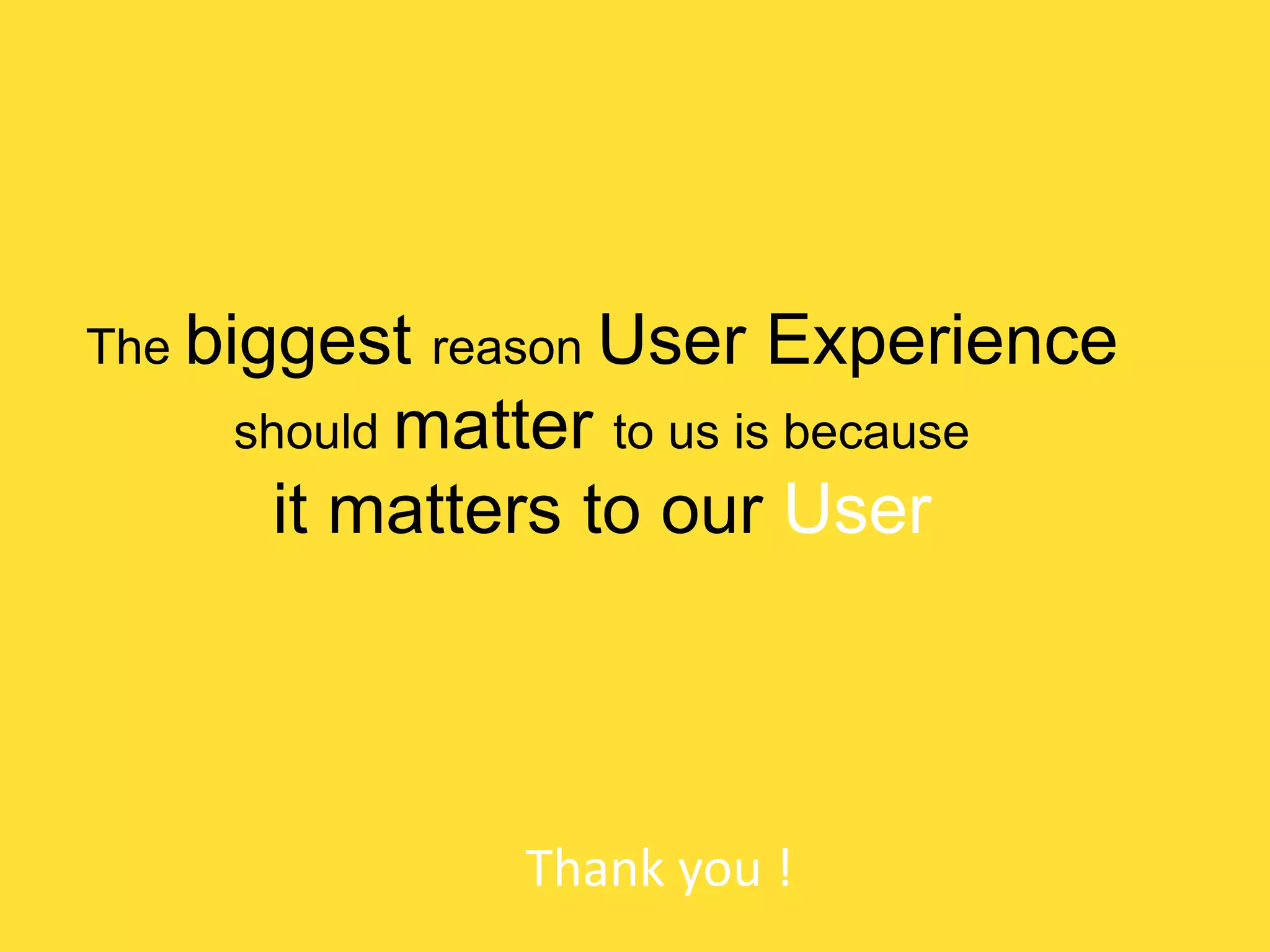 The biggest reason User

Experience

should matter to us is because

it matters to our User

Thank you !

 