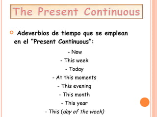Adeverbios de tiempo que se emplean en el “Present Continuous”: - Now - This week - Today - At this moments - This evening - This month - This year - This ( day of the week) 
