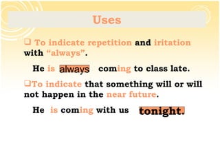 Uses <ul><li>To indicate repetition  and  iritation  with  “always” . </li></ul><ul><li>He  is  com ing  to class late. </...