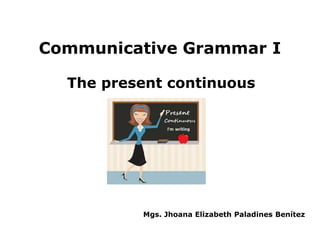 Communicative Grammar I

  The present continuous




          Mgs. Jhoana Elizabeth Paladines Benítez
 