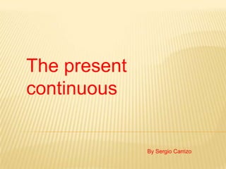 The present
continuous


              By Sergio Carrizo
 