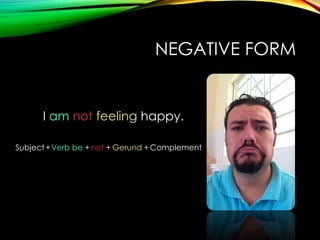 NEGATIVE FORM

I am not feeling happy.
Subject + Verb be + not + Gerund + Complement

 
