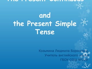 The Present Continuous

         and
  the Present Simple
        Tense

         Козьмина Людмила Борисовна,
            Учитель английского языка
                     ГБОУ СОШ №229
 