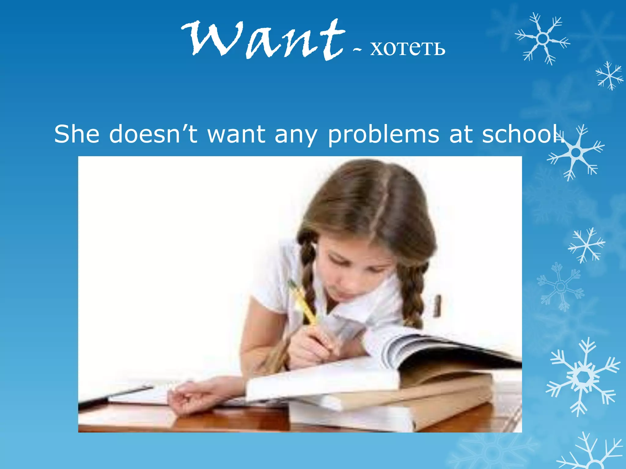 Want - хотеть
She doesn’t want any problems at school.
 