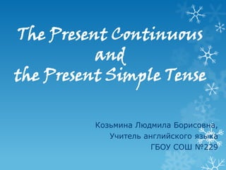 The Present Continuous
          and
the Present Simple Tense

          Козьмина Людмила Борисовна,
             Учитель английского языка
                       ГБОУ СОШ №229
 