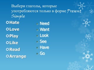 Выбери глаголы, которые
  употребляются только в форме Present
  Simple
Hate            Need
Love            Want
Play            Look
Like            See
                 Have
Read
                 Go
Arrange
 