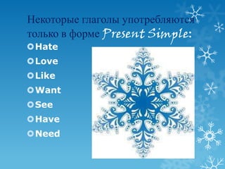Некоторые глаголы употребляются
только в форме Present Simple:
Hate
Love
Like
Want
See
Have
Need
 