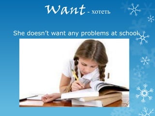 Want - хотеть
She doesn’t want any problems at school.
 