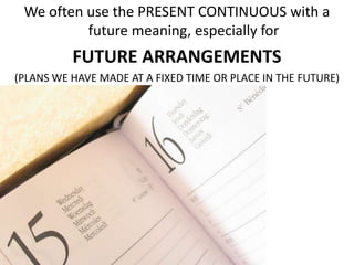 We often use the PRESENT CONTINUOUS with a
future meaning, especially for
FUTURE ARRANGEMENTS
(PLANS WE HAVE MADE AT A FIXED TIME OR PLACE IN THE FUTURE)
 