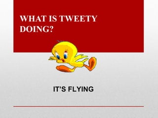 WHAT IS TWEETY
DOING?

IT’S FLYING

 