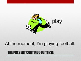 play

At the moment, I’m playing football.
THE PRESENT CONTINUOUS TENSE

 