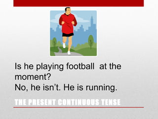 Is he playing football at the
moment?
No, he isn’t. He is running.
THE PRESENT CONTINUOUS TENSE

 