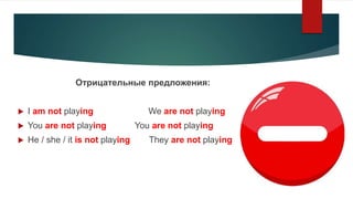 Отрицательные предложения:
 I am not playing We are not playing
 You are not playing You are not playing
 He / she / it...