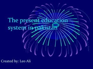 The present education
system in pakistan
Created by: Leo Ali
 