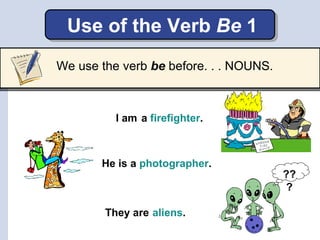 Use of the Verb Be 1
We use the verb be before. . . NOUNS.



          I am a firefighter.



       He is a photographer...
