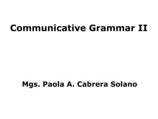 Communicative Grammar II




  Mgs. Paola A. Cabrera Solano


                                 1
 